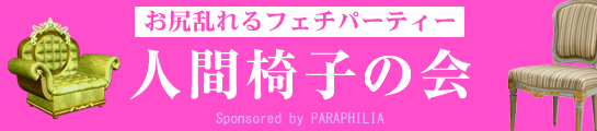 新宿 パラフィリア「人間椅子の会 お尻乱れるフェチパーティー」